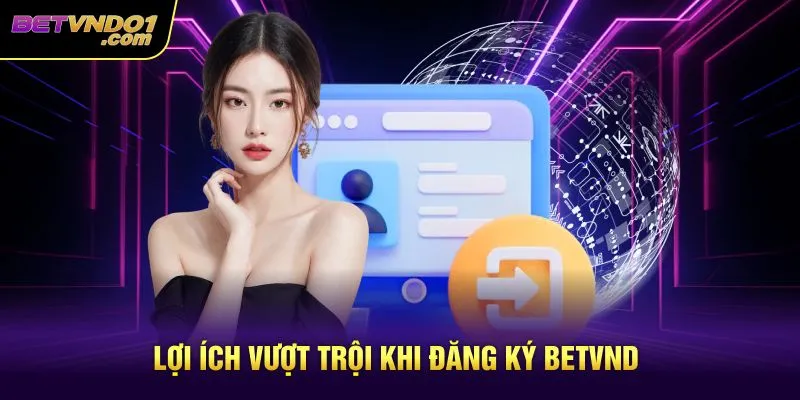 Lợi ích vượt trội khi đăng ký Betvnd