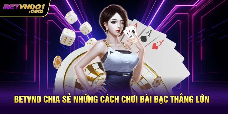 Betvnd chia sẻ những cách chơi bài bạc thắng lớn