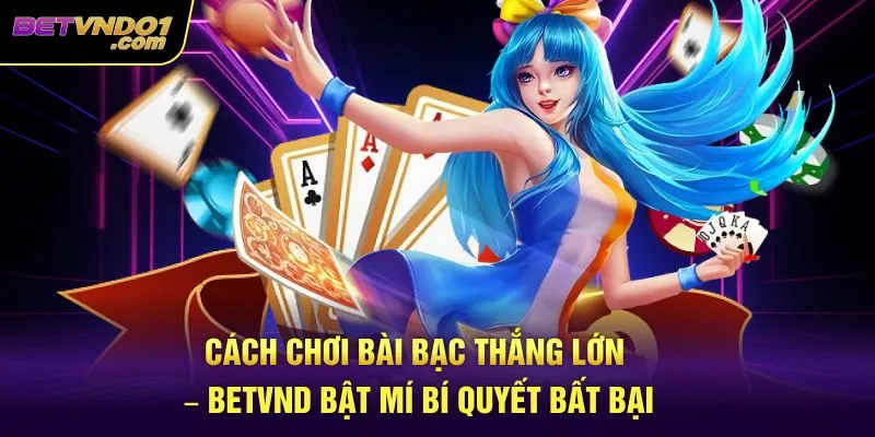 Cách Chơi Bài Bạc Thắng Lớn – Betvnd Bật Mí Bí Quyết Bất Bại
