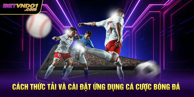 Cách thức tải và cài đặt ứng dụng cá cược bóng đá