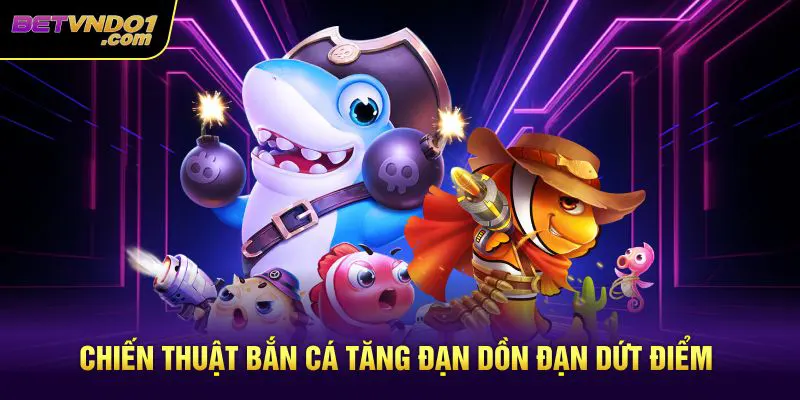 Chiến thuật bắn cá tăng đạn dồn đạn dứt điểm