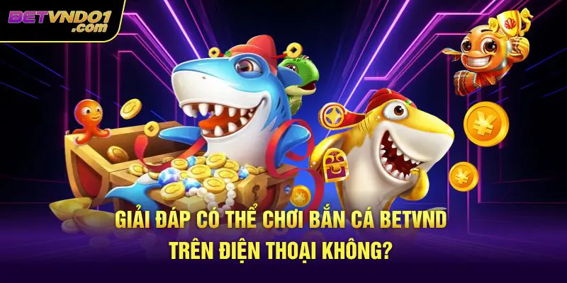 Giải đáp có thể chơi bắn cá betvnd trên điện thoại không?