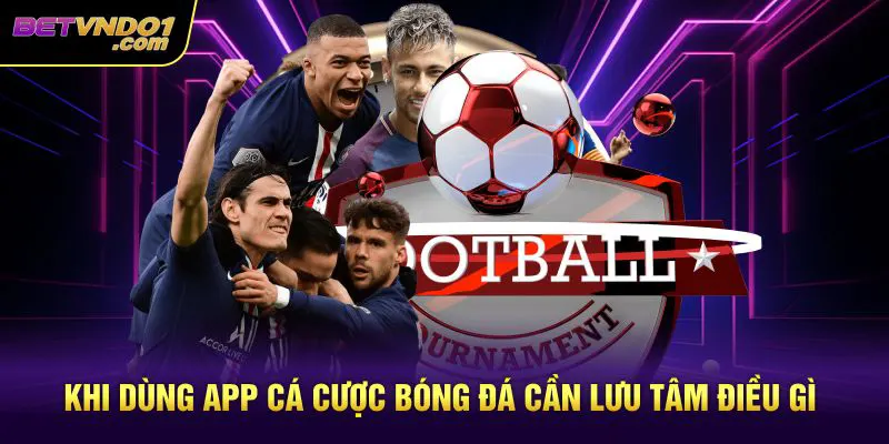 Khi dùng app cá cược bóng đá cần lưu tâm điều gì