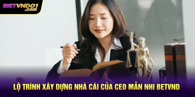 Lộ trình xây dựng nhà cái của CEO Mẫn Nhi Betvnd