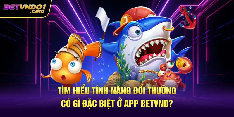Tìm hiểu tính năng đổi thưởng có gì đặc biệt ở app betvnd?