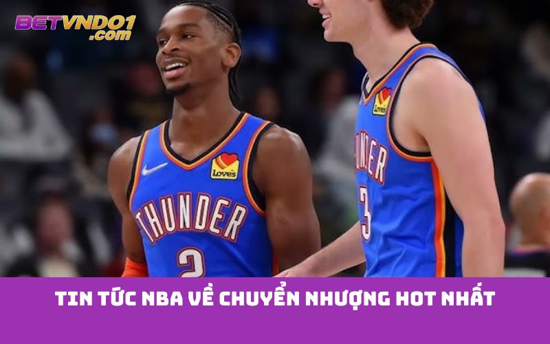 Tin tức NBA về chuyển nhượng hot nhất
