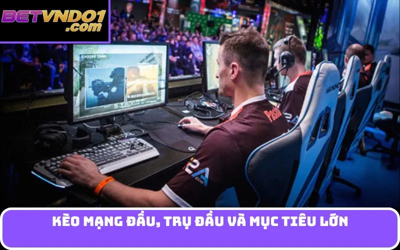 Kèo Mạng Đầu, Trụ Đầu và Mục Tiêu Lớn