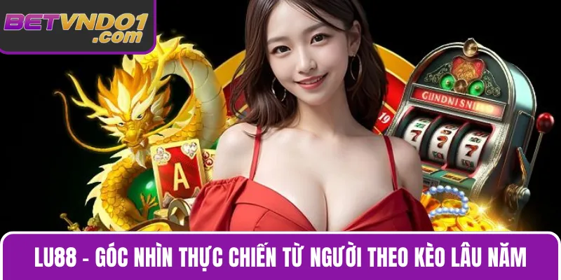 Lu88 – Góc Nhìn Thực Chiến Từ Người Theo Kèo Lâu Năm